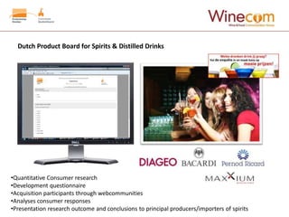 Dutch Product Board for Spirits & Distilled Drinks




•Quantitative Consumer research
•Development questionnaire
•Acquisition participants through webcommunities
•Analyses consumer responses
•Presentation research outcome and conclusions to principal producers/importers of spirits
 