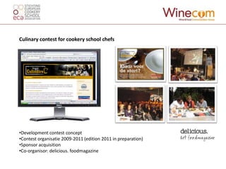 Culinary contest for cookery school chefs




•Development contest concept
•Contest organisatie 2009-2011 (edition 2011 in preparation)
•Sponsor acquisition
•Co-organisor: delicious. foodmagazine
 