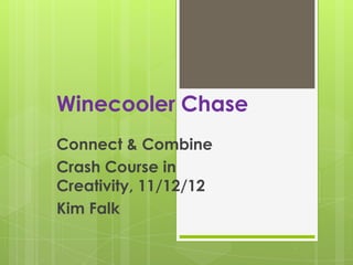 Winecooler Chase
Connect & Combine
Crash Course in
Creativity, 11/12/12
Kim Falk
 