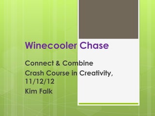 Winecooler Chase
Connect & Combine
Crash Course in Creativity,
11/12/12
Kim Falk
 