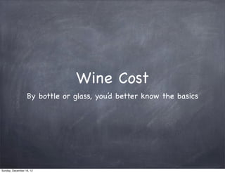 Wine Cost
                  By bottle or glass, you’d better know the basics




Sunday, December 16, 12
 