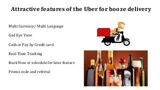 Attractive features of the Uber for booze delivery
Multi Currency/ Multi Language
God Eye View
Cash or Pay by Credit card
Real-Time Tracking
Book Now or schedule for later feature
Promo code and referral
 