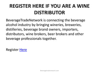 REGISTER HERE IF YOU ARE A WINE
DISTRIBUTOR
Beveragetradenetwork.com
BeverageTradeNetwork is connecting the beverage
alcohol industry by bringing wineries, breweries,
distilleries, beverage brand owners, importers,
distributors, wine brokers, beer brokers and other
beverage professionals together.
Register Here
 
