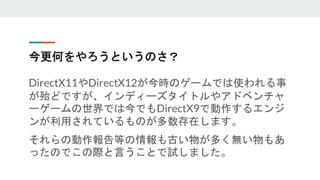 今更何をやろうというのさ？
DirectX11やDirectX12が今時のゲームでは使われる事
が殆どですが、インディーズタイトルやアドベンチャ
ーゲームの世界では今でもDirectX9で動作するエンジ
ンが利用されているものが多数存在します。
それらの動作報告等の情報も古い物が多く無い物もあ
ったのでこの際と言うことで試しました。
 