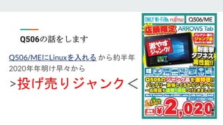 Q506の話をします
Q506/MEにLinuxを入れる から約半年
2020年年明け早々から
>投げ売りジャンク＜
 