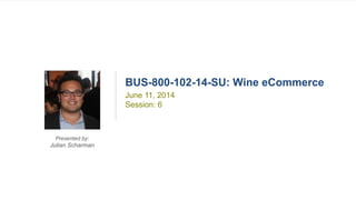 1BUS-800-102-14-SU
Wine eCommerce
BUS-800-102-14-SU: Wine eCommerce
Presented by:
Julian Scharman
June 11, 2014
Session: 6
 