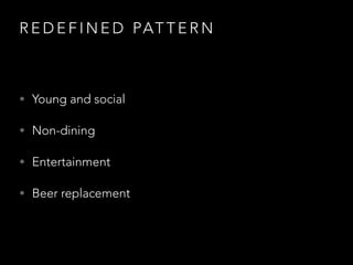 R E D E F I N E D PAT T E R N
• Young and social
• Non-dining
• Entertainment
• Beer replacement
 