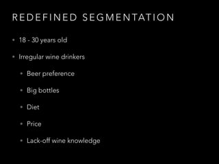R E D E F I N E D S E G M E N TAT I O N
• 18 - 30 years old
• Irregular wine drinkers
• Beer preference
• Big bottles
• Diet
• Price
• Lack-off wine knowledge
 