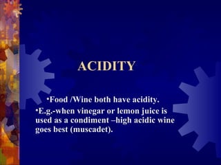 ACIDITY
•Food /Wine both have acidity.
•E.g.-when vinegar or lemon juice is
used as a condiment –high acidic wine
goes best (muscadet).
 