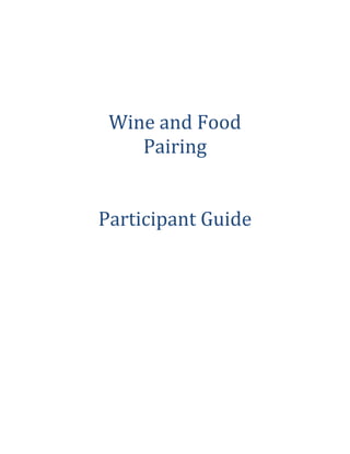  
	
  
	
  
	
  
	
  
	
  
	
  
	
  
	
  
	
  
	
  
Wine	
  and	
  Food	
  
Pairing	
  
	
  
	
  
Participant	
  Guide
 
