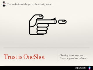 The media & social aspects of a security event
@BIZCOM
Trust is OneShot Cheating is not a option. 
Ethical approach of inﬂuence
 