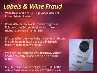 Labels today & the regulations . . . . . . NZ & Oz major label requirements:Name/varietyNet content/amountAlcohol percentageProducer /importer detailsBrand nameSulphitesAllergensStandard drinksGeographical location Different Countries label laws can make labelling export wine difficultOften front main labels are kept consistent and back labels are changed for different export markets.NZ wine industry has an advantage to create the “New Zealand wine” brand.Rule of 85% - if it states it on the label it must contain at least 85%.