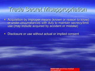 Trade Secret Misappropriation Acquisition by improper means (known or reason to know) or under circumstances with duty to maintain secrecy/limit use (may include acquired by accident or mistake) Disclosure or use without actual or implied consent 