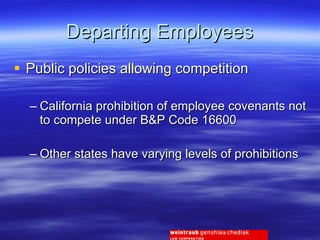 Departing Employees Public policies allowing competition California prohibition of employee covenants not to compete under B&P Code 16600 Other states have varying levels of prohibitions 