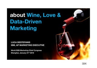 shanghai | january 2016 | luca destefanis | twitter: @lucadeste
about Wine, Love &
Data-Driven
Marketing

LUCA DESTEFANIS
IBM, AP MARKETING EXECUTIVE

World B2B Marketing Chief Congress
Shanghai, January 21st 2016
 