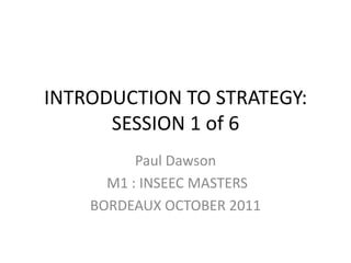 INTRODUCTION TO STRATEGY:
      SESSION 1 of 6
          Paul Dawson
      M1 : INSEEC MASTERS
    BORDEAUX OCTOBER 2011
 