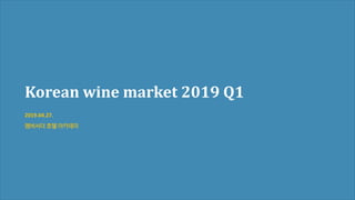Korean wine market 2019 Q1
2019.04.27.
앰버서더 호텔 아카데미
 