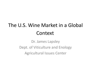 The U.S. Wine Market in a Global
Context
Dr. James Lapsley
Dept. of Viticulture and Enology
Agricultural Issues Center
 