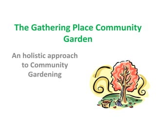 The Gathering Place Community
            Garden
An holistic approach
   to Community
     Gardening
 
