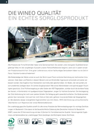 4




    DIE WINEO QUALITÄT
    EIN ECHTES SORGLOSPRODUKT




    Alle Produkte der Firma Windmöller haben eine Gemeinsamkeit: Sie werden unter strengsten Qualitätskriterien
    gefertigt! Was mit der sorgfältigen Auswahl unserer Rohstofflieferanten beginnt, setzt sich in jedem einzel-
    nen Produktionsschritt fort. Eine guter Lieferservice und ein fachkundiges Serviceteam haben nur ein Ziel im
    Fokus: höchste Kundenzufriedenheit!

    Alle Bodenbeläge der Marke wineo so auch die Multi-Layer-Floors sind eine Sammlung von technischen Inno-
    vationen. Viele Ideen und Patente in diesem Bereich sind von Windmöller Ingenieuren entwickelt und weiter ver-
    bessert worden. Das Ergebnis freut Handwerker wie Endkunden gleichermaßen. Ein Boden, der viel aushält und
    sich problemlos verlegen lässt. Ein echtes Sorglosprodukt! Alle wineo Markenböden sind optimal gegen Feuch-
    tigkeit geschützt. Eine Profilversiegelung an allen Seiten der HDF Trägerplatten, sichtbar durch die dunklere Farbe
    der Kanten, in Kombination mit quellgeschützten Trägerplatten, sorgen für höchste Sicherheit. Die Versiegelung
    der Click-Verbindung hat noch zwei weitere Vorteile. Die Verlegung geht wesentlich einfacher. Die Bodenpaneele
    gleiten fast ineinander. Und weil hier nicht Holz an Holz reibt, gehören knarzende Dielen der Vergangenheit
    an. Bei elastoclic design vinyl gehören Eigenschaften wie Anti-Static, PEFC-Zertifizierung und authentische
    Oberflächen zum Repertoire der wineo Markenkollektionen.

    Die unabhängig geprüfte Qualität schafft für alle wineo Produkte die Rahmenbedingungen für wichtige Zertiﬁzie-
    rungen im Baubereich. Eine davon ist die bauaufsichtliche Zulassung des Deutschen Instituts für Bautechnik
    (DIBT), sowie die CE-Kennzeichnung und das Ü-Zeichen für fremdüberwachte Qualität. Hervorragende Ergeb-
    nisse und Spitzenplätze bei unabhängigen Tests bestätigen die Wichtigkeit dieser Zertifikate.


                                                                   Edge
                                                                   Protect             R10
 