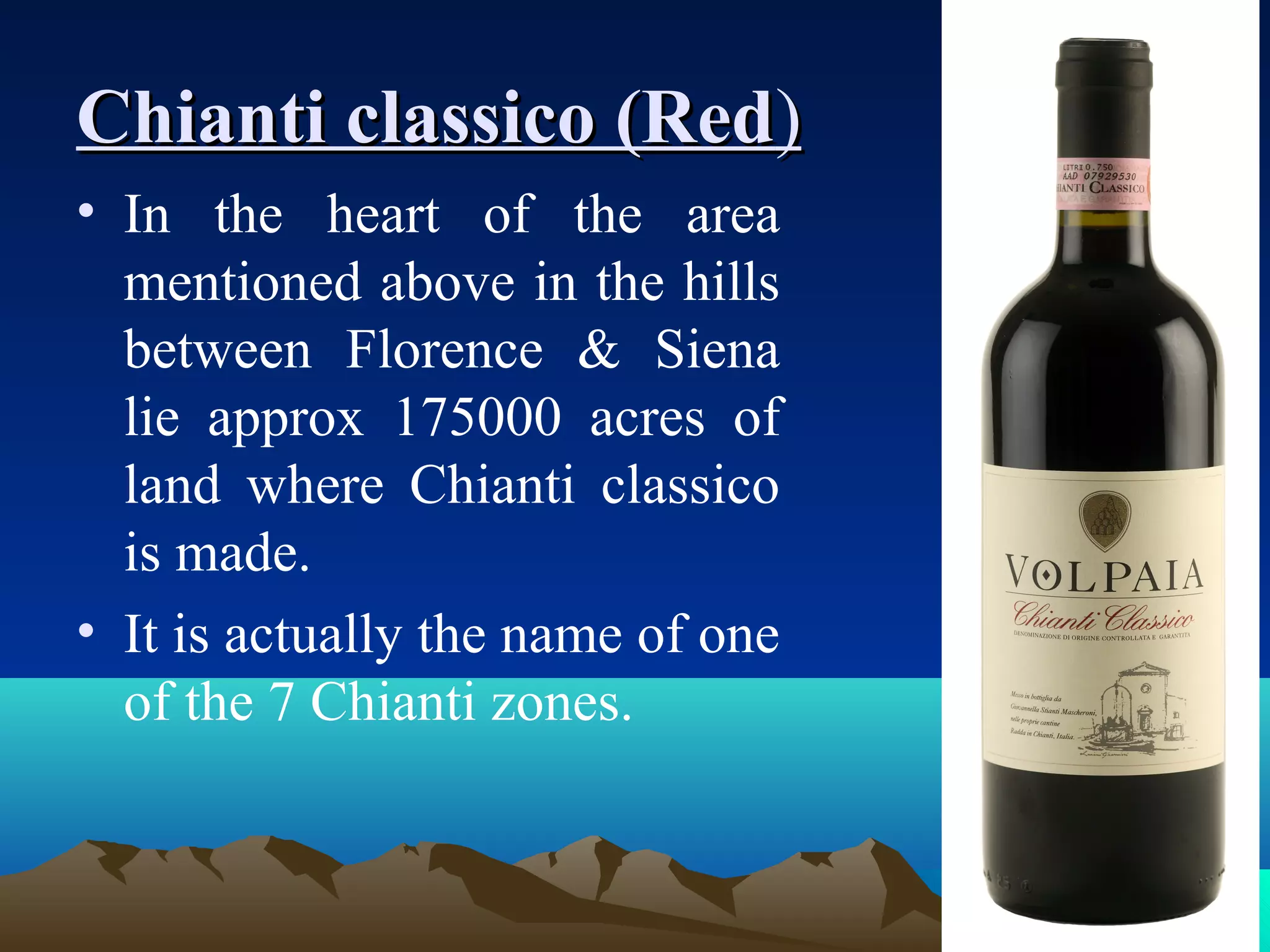 Chianti classico (RedChianti classico (Red))
• In the heart of the area
mentioned above in the hills
between Florence & Siena
lie approx 175000 acres of
land where Chianti classico
is made.
• It is actually the name of one
of the 7 Chianti zones.
 