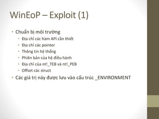 WinEoP – Exploit (1)
• Chuẩn bị môi trường
• Địa chỉ các hàm API cần thiết
• Địa chỉ các pointer
• Thông tin hệ thống
• Phiên bản của hệ điều hành
• Địa chỉ của nt!_TEB và nt!_PEB
• Offset các struct
• Các giá trị này được lưu vào cấu trúc _ENVIRONMENT
 