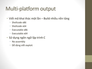 Multi-platform output
• Viết mã khai thác một lần – Build nhiều nền tảng
• Shellcode x86
• Shellcode x64
• Executable x86
• Executable x64
• Sử dụng ngôn ngữ lập trình C
• No assembly
• Dễ dàng viết exploit
 