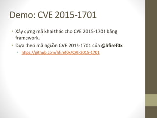 Demo: CVE 2015-1701
• Xây dựng mã khai thác cho CVE 2015-1701 bằng
framework.
• Dựa theo mã nguồn CVE 2015-1701 của @hfiref0x
• https://github.com/hfiref0x/CVE-2015-1701
 