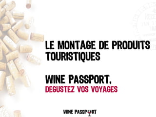Le Montage de produits
touristiques
WINE PASSPORT,
degustez vos voyages
 