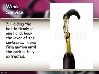 Wine
Service
7. Holding the
bottle firmly in
one hand, hook
the lever of the
corkscrew in one
firm motion until
the cork is fully
extracted.
 