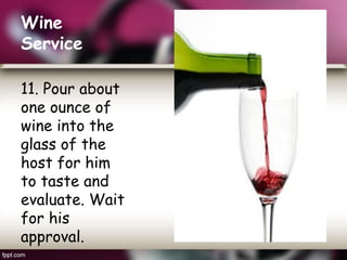 Wine
Service
11. Pour about
one ounce of
wine into the
glass of the
host for him
to taste and
evaluate. Wait
for his
approval.
 