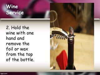 Wine
Service
2. Hold the
wine with one
hand and
remove the
foil or wax
from the top
of the bottle.
 