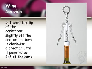 Wine
Service
5. Insert the tip
of the
corkscrew
slightly off the
center and turn
it clockwise
dicrection until
it penetrates
2/3 of the cork.
 
