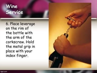 Wine
Service
6. Place leverage
on the rim of
the bottle with
the arm of the
corkscrew. Hold
the metal grip in
place with your
index finger.
 