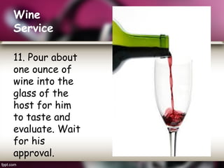 Wine
Service
12. Proceed to serve
the wine starting from
the ladies, then the
gentlemen and lastly
the host.
Do not pour t...