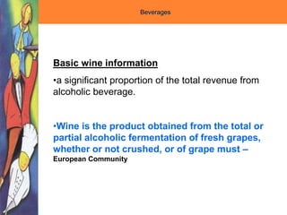 Basic wine information
•a significant proportion of the total revenue from
alcoholic beverage.
•Wine is the product obtained from the total or
partial alcoholic fermentation of fresh grapes,
whether or not crushed, or of grape must –
European Community
Beverages
 