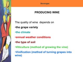 Beverages
PRODUCING WINE
The quality of wine depends on
•the grape variety
•the climate
•annual weather conditions
•the type of soil
•Viticulture (method of growing the vine)
•Vinification (method of turning grapes into
wine)
 