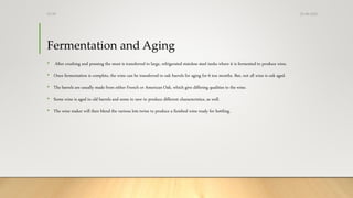 Fermentation and Aging
• After crushing and pressing the must is transferred to large, refrigerated stainless steel tanks where it is fermented to produce wine.
• Once fermentation is complete, the wine can be transferred to oak barrels for aging for 6 tou months. But, not all wine is oak aged.
• The barrels are usually made from either French or American Oak, which give differing qualities to the wine.
• Some wine is aged in old barrels and some in new to produce different characteristics, as well.
• The wine maker will then blend the various lots twine to produce a finished wine ready for bottling.
25-08-2020Dr.SS
 