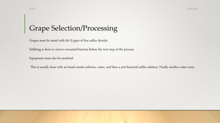 Grape Selection/Processing
Grapes must be tested with 50-75 ppm of free sulfur dioxide.
Sulfating is done to emove unwanted bacteria before the next step of the process.
Equipment must also be sanitized.
This is usually done with an based caustic solution, water, and then a anti-bacterial sulfite solution. Finally another water rinse.
25-08-2020Dr.SS
 