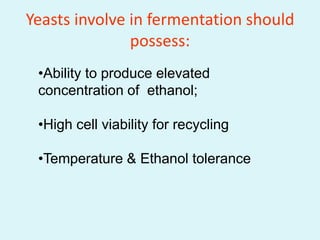 Yeasts involve in fermentation should
possess:
•Ability to produce elevated
concentration of ethanol;
•High cell viability for recycling
•Temperature & Ethanol tolerance
 