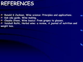 REFERENCES
Ronald S Jackson, Wine science: Principles and applications.
Kob edu guide, Wine making.
Claudia Steen, Wine basics: From grapes to glasses.
Vaishali Rathi, Herbal wine: a review, A journal of nutrition and
weight loss.
 