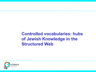 Controlled vocabularies: hubs
of Jewish Knowledge in the
Structured Web
 