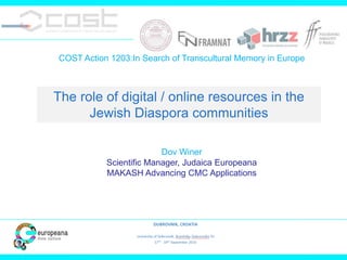 COST Action 1203:In Search of Transcultural Memory in Europe
Dov Winer
Scientific Manager, Judaica Europeana
MAKASH Advancing CMC Applications
The role of digital / online resources in the
Jewish Diaspora communities
 