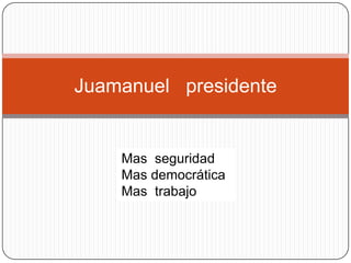 Juamanuel   presidente Mas  seguridad  Mas democrática      Mas  trabajo   