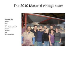 The 2010 Matariki vintage teamFrom the left:“Builda”LeithDaveMe – “Master splinter”Desiree“Bubbles”JackBecs - Winemaker
