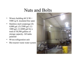 Nuts and Bolts Winery building 60 X 90 = 5400 sq ft. insulated free span Stainless steel cooperage (4) 4,000 gal. (3) 2500 gal. (1) 1000 gal. (1) 6000 gal for a total of 30,500 gallons of storage capacity. All tanks jacketed 90 ton refrigeration unit Bio-reactor waste water system 