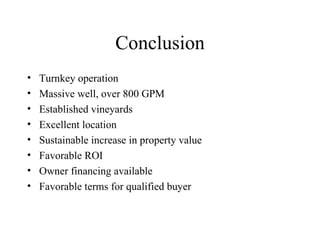 Conclusion Turnkey operation Massive well, over 800 GPM Established vineyards Excellent location Sustainable increase in property value Favorable ROI Owner financing available Favorable terms for qualified buyer 