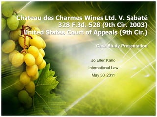 Chateau des Charmes Wines Ltd. V. Sabaté
             328 F.3d. 528 (9th Cir. 2003)
  United States Court of Appeals (9th Cir.)

                           Case Study Presentation


                        Jo Ellen Kano
                       International Law
                        May 30, 2011
 