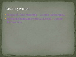  Food and Wine Matching - Gordon Ramsay.mp4
 Drinking champagne with Cat Deeley - Gordon
Ramsay.mp4
 