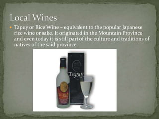  Tapuy or Rice Wine – equivalent to the popular Japanese
rice wine or sake. It originated in the Mountain Province
and even today it is still part of the culture and traditions of
natives of the said province.
 